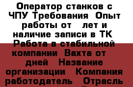 Оператор станков с ЧПУ Требования: Опыт работы от 2 лет и наличие записи в ТК. Работа в стабильной компании. Вахта от 30 дней › Название организации ­ Компания-работодатель › Отрасль предприятия ­ Другое › Минимальный оклад ­ 62 000 - Все города Работа » Вакансии   . Мордовия респ.